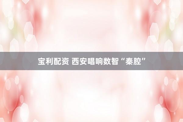 宝利配资 西安唱响数智“秦腔”