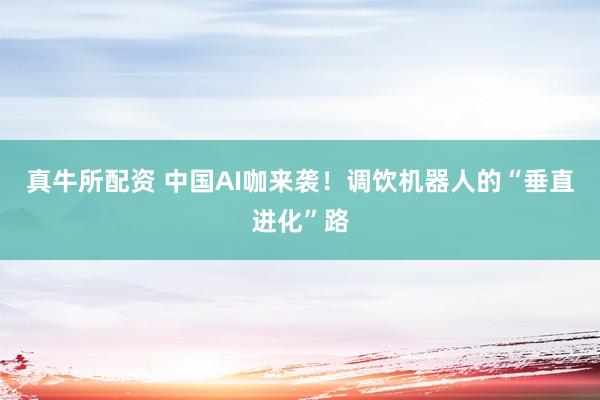 真牛所配资 中国AI咖来袭！调饮机器人的“垂直进化”路