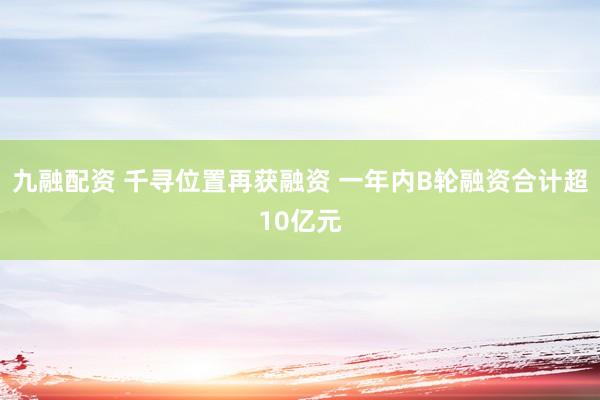 九融配资 千寻位置再获融资 一年内B轮融资合计超10亿元