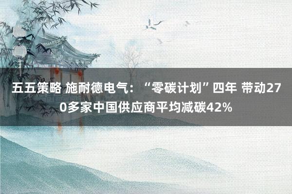 五五策略 施耐德电气：“零碳计划”四年 带动270多家中国供应商平均减碳42%