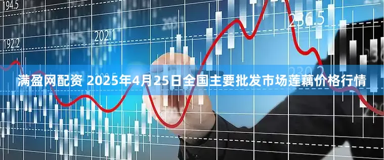 满盈网配资 2025年4月25日全国主要批发市场莲藕价格行情