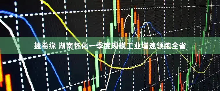 捷希缘 湖南怀化一季度规模工业增速领跑全省