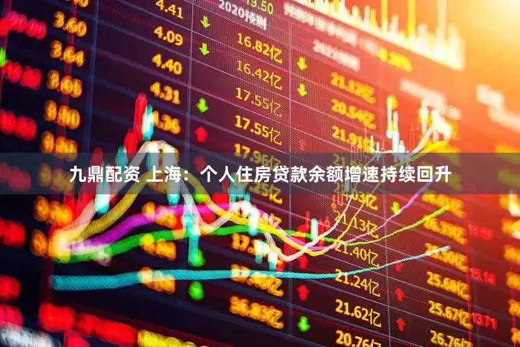 九鼎配资 上海：个人住房贷款余额增速持续回升