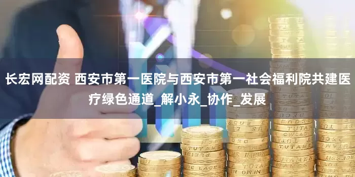 长宏网配资 西安市第一医院与西安市第一社会福利院共建医疗绿色通道_解小永_协作_发展