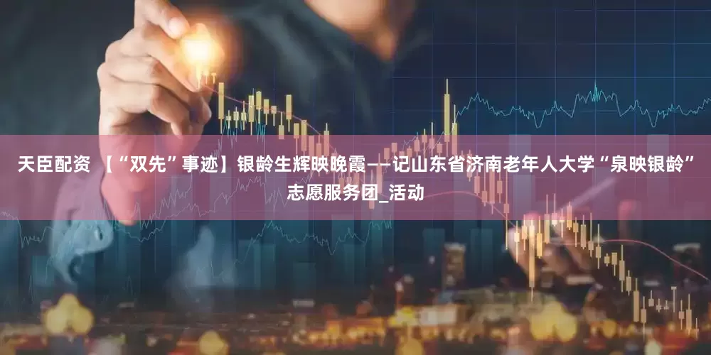 天臣配资 【“双先”事迹】银龄生辉映晚霞——记山东省济南老年人大学“泉映银龄”志愿服务团_活动