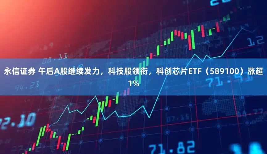 永信证券 午后A股继续发力，科技股领衔，科创芯片ETF（589100）涨超1%