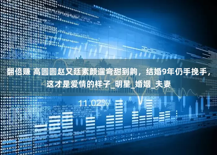 翻倍赚 高圆圆赵又廷素颜遛弯甜到齁，结婚9年仍手挽手，这才是爱情的样子_明星_婚姻_夫妻