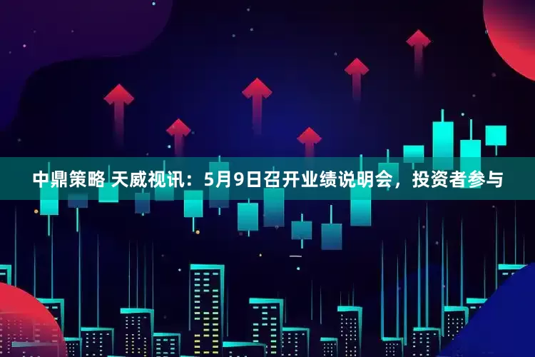 中鼎策略 天威视讯：5月9日召开业绩说明会，投资者参与