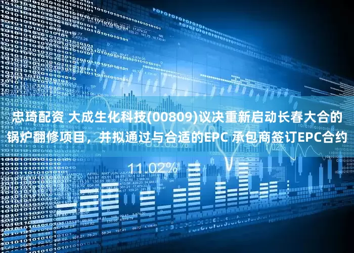 忠琦配资 大成生化科技(00809)议决重新启动长春大合的锅炉翻修项目，并拟通过与合适的EPC 承包商签订EPC合约
