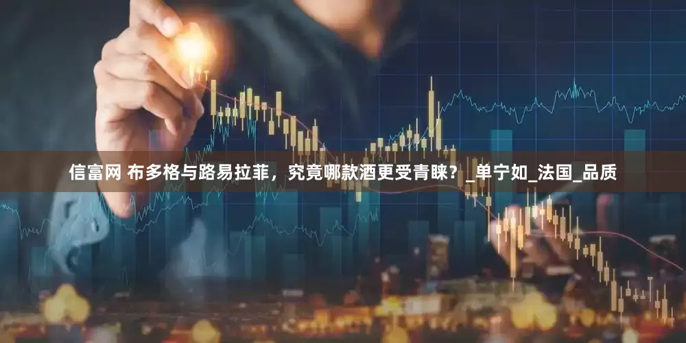 信富网 布多格与路易拉菲，究竟哪款酒更受青睐？_单宁如_法国_品质