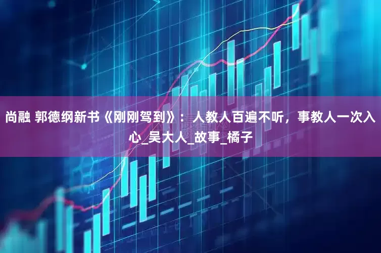 尚融 郭德纲新书《刚刚驾到》：人教人百遍不听，事教人一次入心_吴大人_故事_橘子