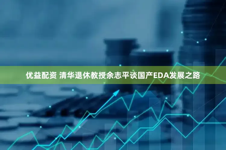 优益配资 清华退休教授余志平谈国产EDA发展之路
