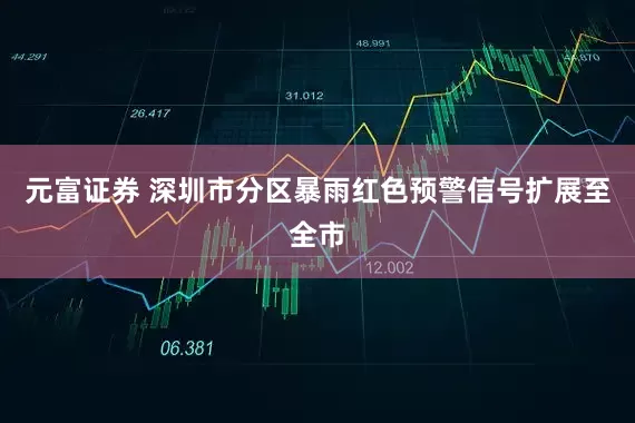元富证券 深圳市分区暴雨红色预警信号扩展至全市