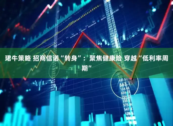 珺牛策略 招商信诺“转身”：聚焦健康险 穿越“低利率周期”