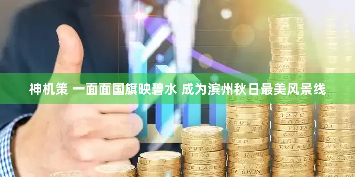 神机策 一面面国旗映碧水 成为滨州秋日最美风景线