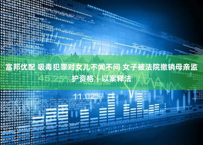 富邦优配 吸毒犯罪对女儿不闻不问 女子被法院撤销母亲监护资格｜以案释法