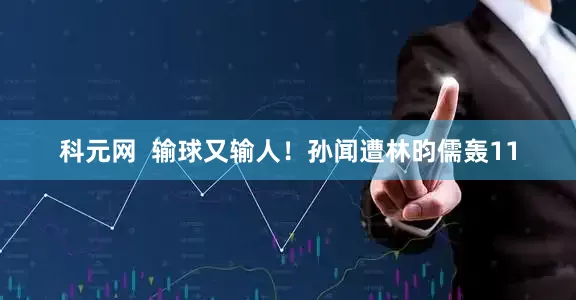 科元网  输球又输人！孙闻遭林昀儒轰11