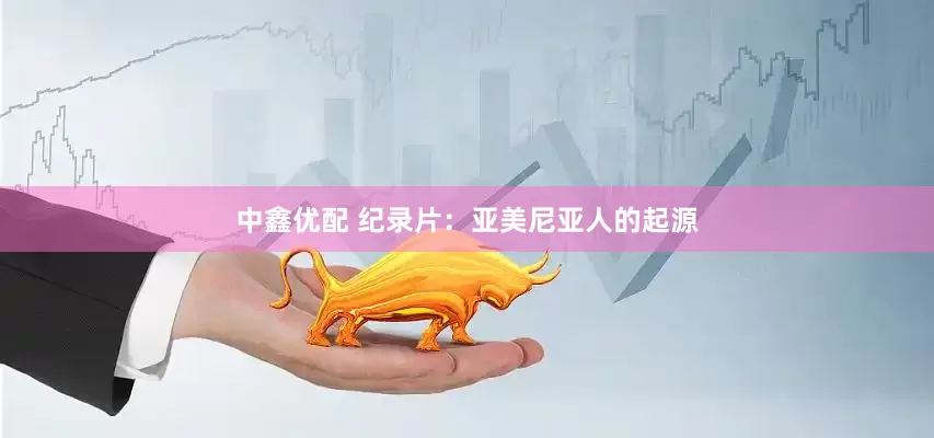 中鑫优配 纪录片：亚美尼亚人的起源