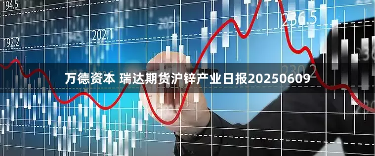 万德资本 瑞达期货沪锌产业日报20250609