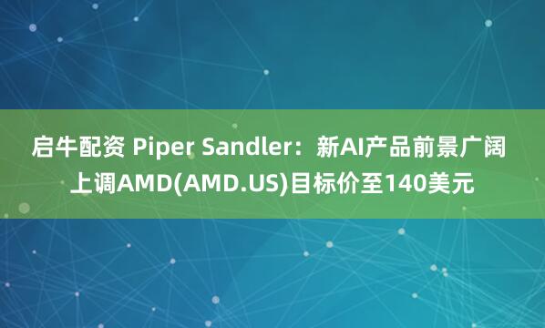启牛配资 Piper Sandler：新AI产品前景广阔 上调AMD(AMD.US)目标价至140美元