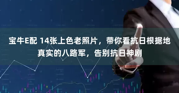 宝牛E配 14张上色老照片,带你看抗日根据地真实的八路军,告别抗日神剧