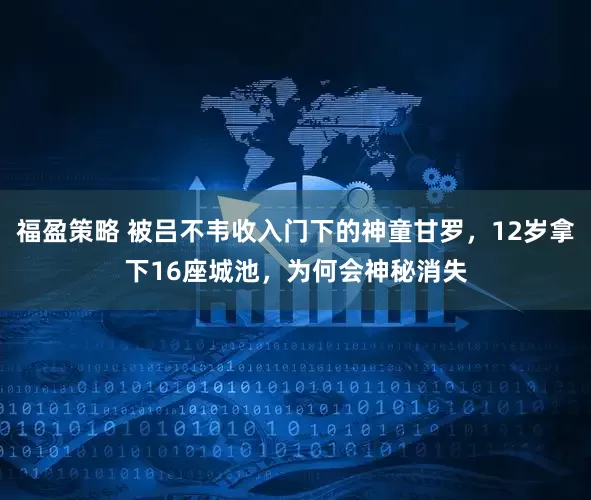福盈策略 被吕不韦收入门下的神童甘罗，12岁拿下16座城池，为何会神秘消失