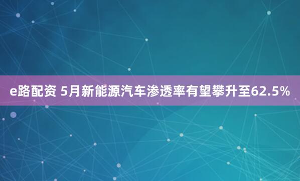 e路配资 5月新能源汽车渗透率有望攀升至62.5%